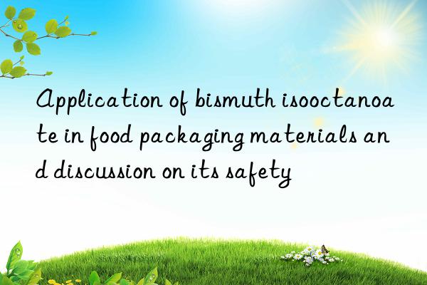 Application of bismuth isooctanoate in food packaging materials and discussion on its safety