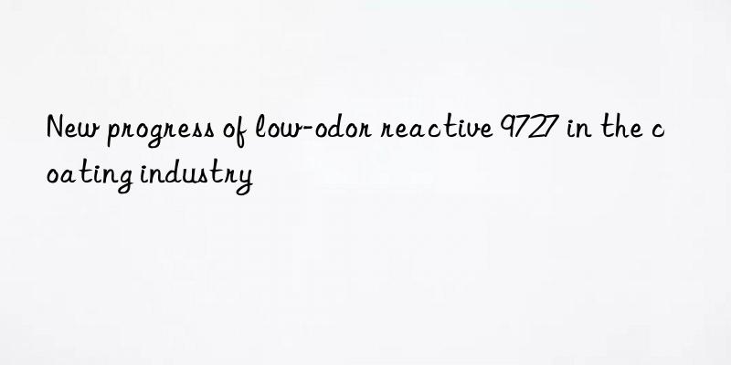 New progress of low-odor reactive 9727 in the coating industry