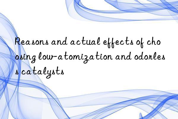 Reasons and actual effects of choosing low-atomization and odorless catalysts
