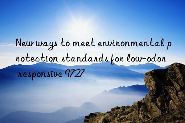 New ways to meet environmental protection standards for low-odor responsive 9727