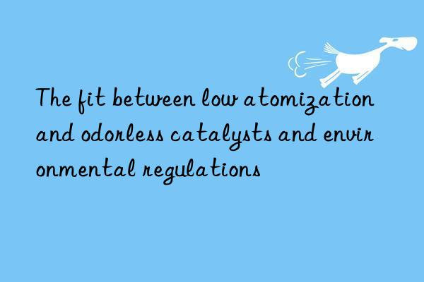 The fit between low atomization and odorless catalysts and environmental regulations