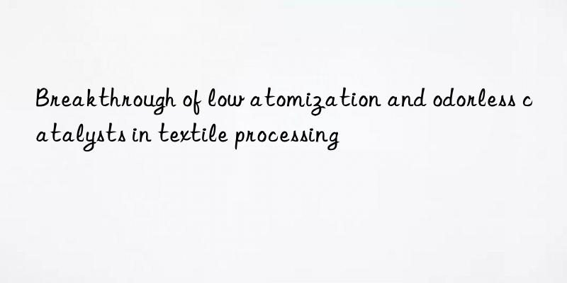 Breakthrough of low atomization and odorless catalysts in textile processing