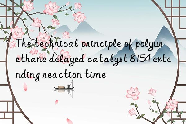 The technical principle of polyurethane delayed catalyst 8154 extending reaction time