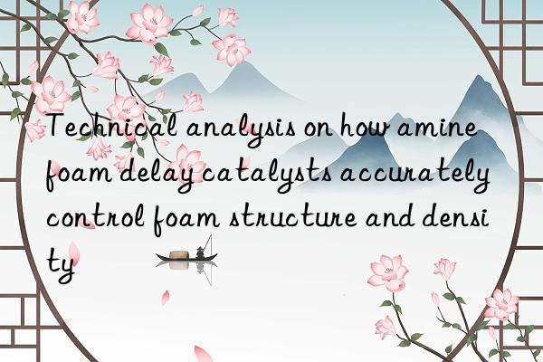 Technical analysis on how amine foam delay catalysts accurately control foam structure and density