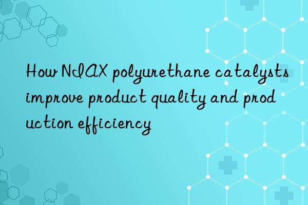 How NIAX polyurethane catalysts improve product quality and production efficiency