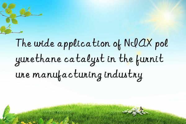 The wide application of NIAX polyurethane catalyst in the furniture manufacturing industry