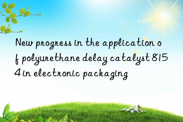 New progress in the application of polyurethane delay catalyst 8154 in electronic packaging