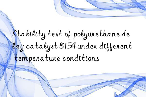 Stability test of polyurethane delay catalyst 8154 under different temperature conditions