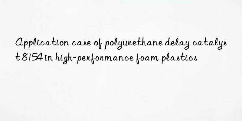 Application case of polyurethane delay catalyst 8154 in high-performance foam plastics