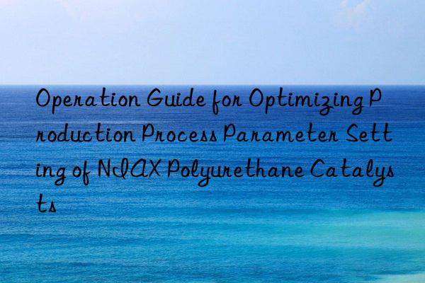 Operation Guide for Optimizing Production Process Parameter Setting of NIAX Polyurethane Catalysts