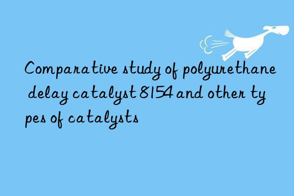 Comparative study of polyurethane delay catalyst 8154 and other types of catalysts