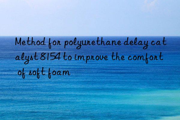 Method for polyurethane delay catalyst 8154 to improve the comfort of soft foam