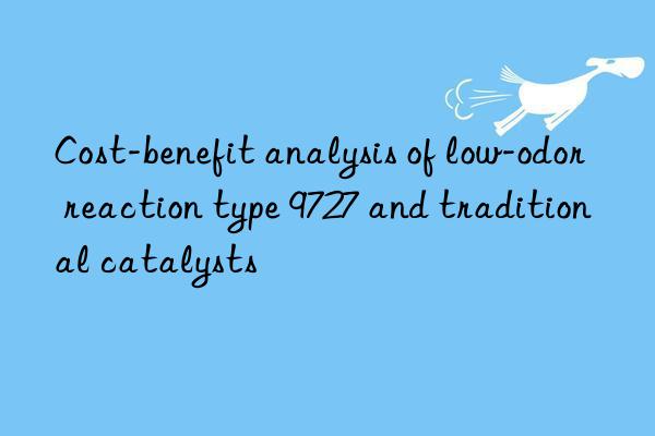 Cost-benefit analysis of low-odor reaction type 9727 and traditional catalysts