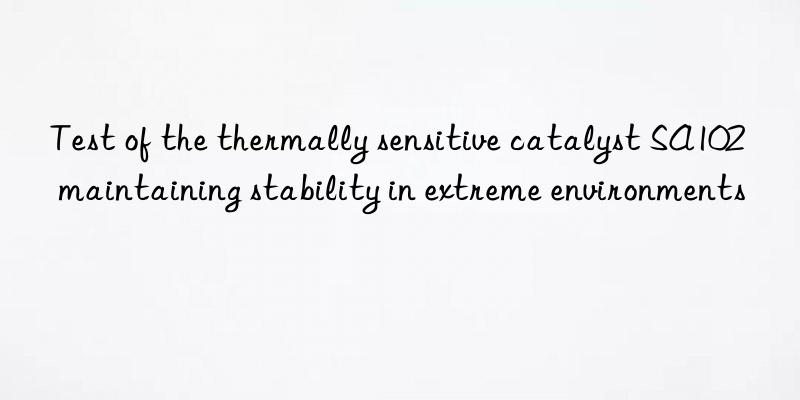 Test of the thermally sensitive catalyst SA102 maintaining stability in extreme environments
