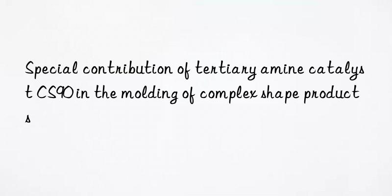Special contribution of tertiary amine catalyst CS90 in the molding of complex shape products