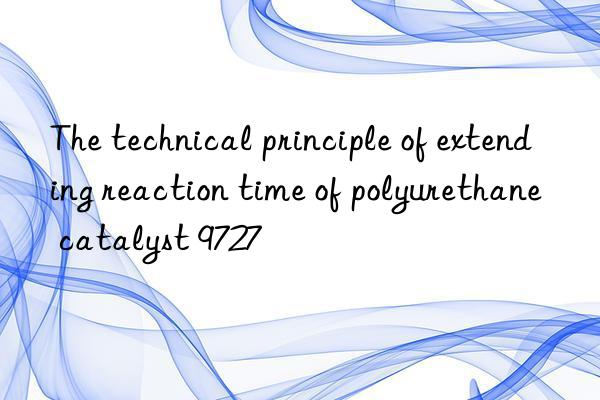 The technical principle of extending reaction time of polyurethane catalyst 9727
