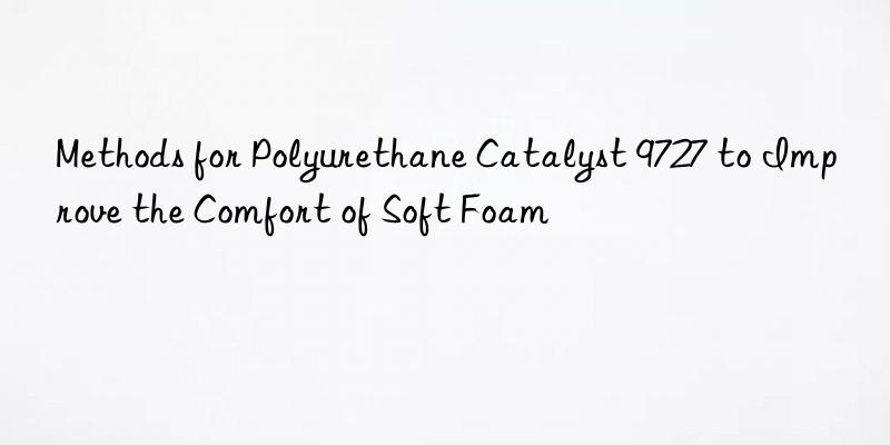 Methods for Polyurethane Catalyst 9727 to Improve the Comfort of Soft Foam