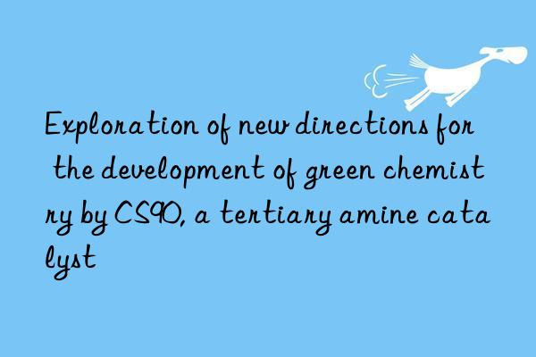 Exploration of new directions for the development of green chemistry by CS90, a tertiary amine catalyst