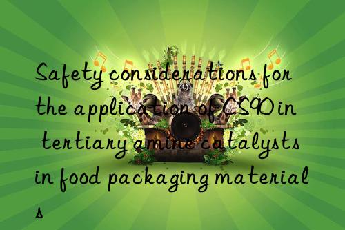 Safety considerations for the application of CS90 in tertiary amine catalysts in food packaging materials