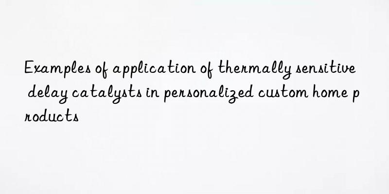 Examples of application of thermally sensitive delay catalysts in personalized custom home products