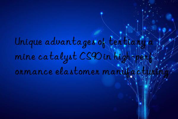 Unique advantages of tertiary amine catalyst CS90 in high-performance elastomer manufacturing