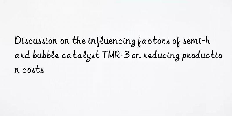 Discussion on the influencing factors of semi-hard bubble catalyst TMR-3 on reducing production costs