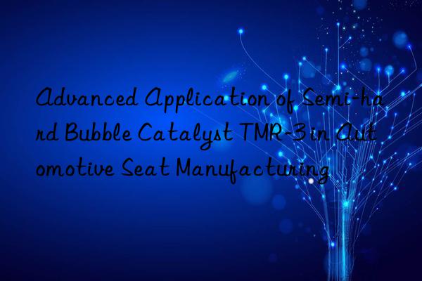 Advanced Application of Semi-hard Bubble Catalyst TMR-3 in Automotive Seat Manufacturing