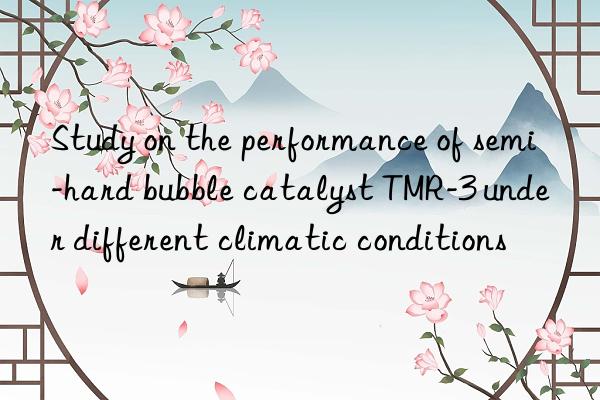 Study on the performance of semi-hard bubble catalyst TMR-3 under different climatic conditions
