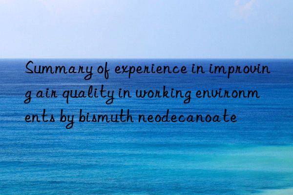 Summary of experience in improving air quality in working environments by bismuth neodecanoate