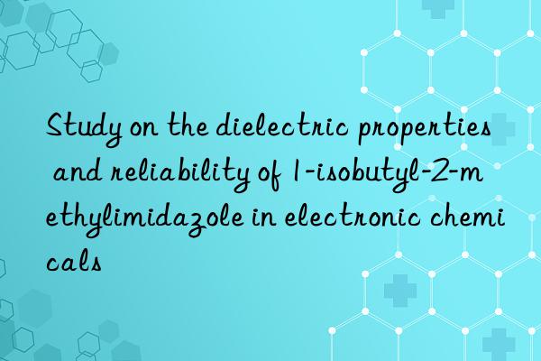 Study on the dielectric properties and reliability of 1-isobutyl-2-methylimidazole in electronic chemicals