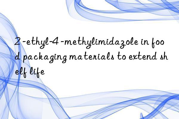2 -ethyl-4 -methylimidazole in food packaging materials to extend shelf life