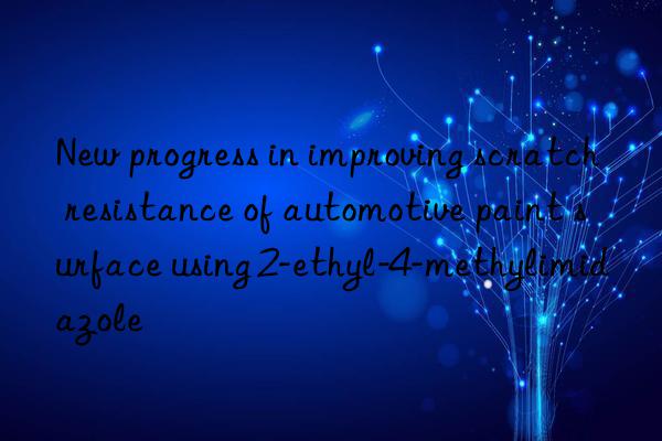 New progress in improving scratch resistance of automotive paint surface using 2-ethyl-4-methylimidazole