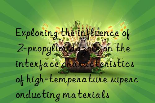 Exploring the influence of 2-propylimidazole on the interface characteristics of high-temperature superconducting materials