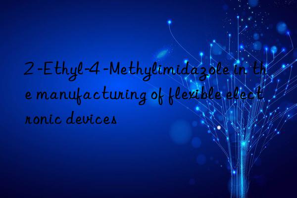 2 -Ethyl-4 -Methylimidazole in the manufacturing of flexible electronic devices