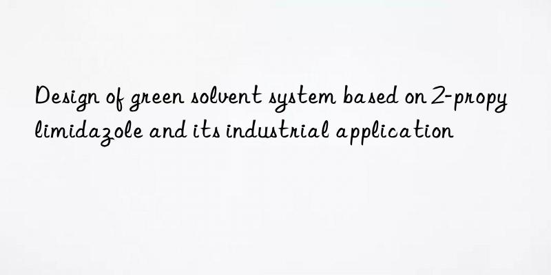 Design of green solvent system based on 2-propylimidazole and its industrial application
