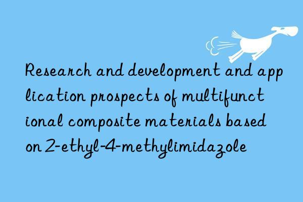 Research and development and application prospects of multifunctional composite materials based on 2-ethyl-4-methylimidazole