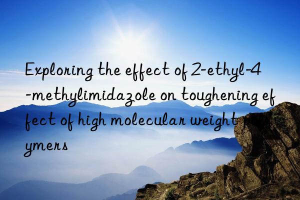 Exploring the effect of 2-ethyl-4-methylimidazole on toughening effect of high molecular weight polymers