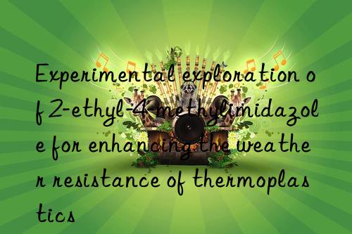 Experimental exploration of 2-ethyl-4-methylimidazole for enhancing the weather resistance of thermoplastics