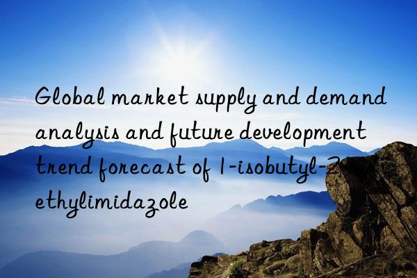 Global market supply and demand analysis and future development trend forecast of 1-isobutyl-2-methylimidazole