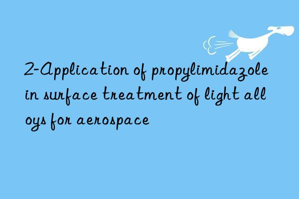 2-Application of propylimidazole in surface treatment of light alloys for aerospace