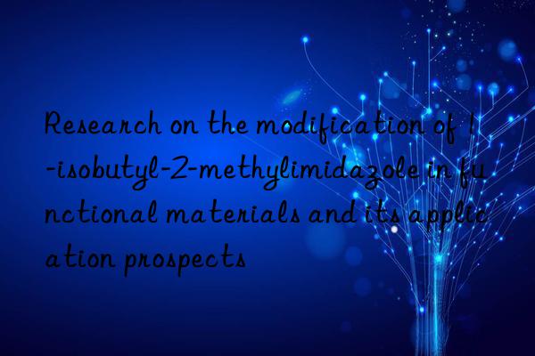 Research on the modification of 1-isobutyl-2-methylimidazole in functional materials and its application prospects