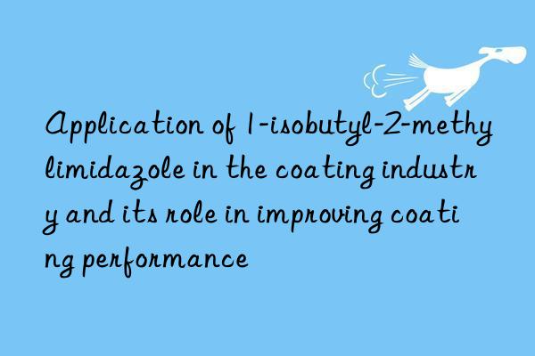 Application of 1-isobutyl-2-methylimidazole in the coating industry and its role in improving coating performance