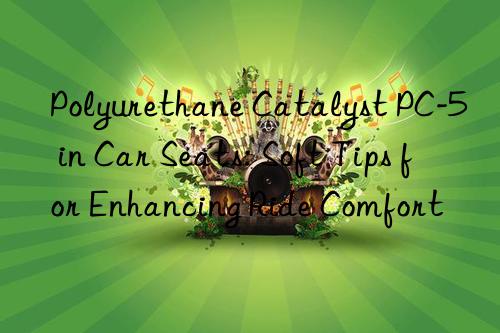 Polyurethane Catalyst PC-5 in Car Seats: Soft Tips for Enhancing Ride Comfort