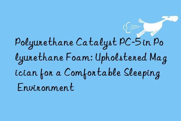 Polyurethane Catalyst PC-5 in Polyurethane Foam: Upholstered Magician for a Comfortable Sleeping Environment