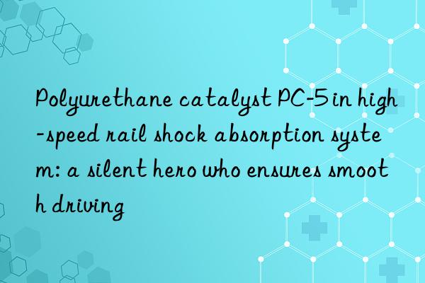 Polyurethane catalyst PC-5 in high-speed rail shock absorption system: a silent hero who ensures smooth driving