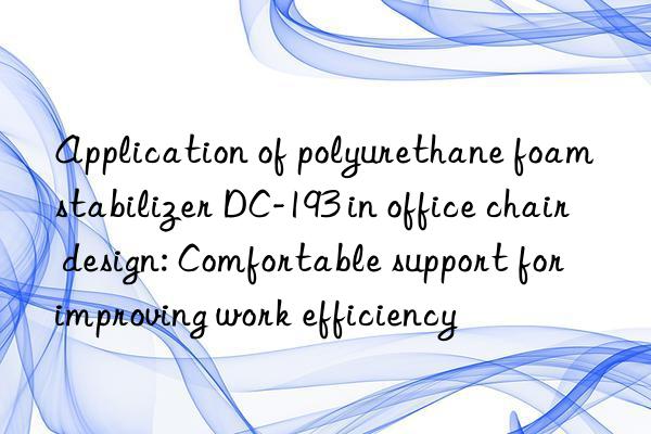 Application of polyurethane foam stabilizer DC-193 in office chair design: Comfortable support for improving work efficiency