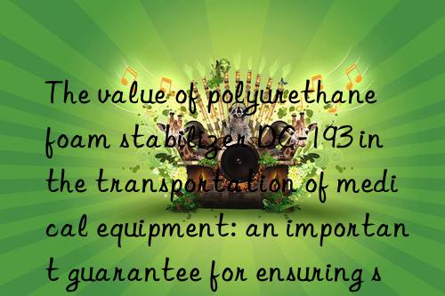 The value of polyurethane foam stabilizer DC-193 in the transportation of medical equipment: an important guarantee for ensuring safe arrival