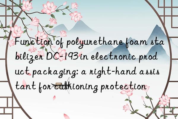 Function of polyurethane foam stabilizer DC-193 in electronic product packaging: a right-hand assistant for cushioning protection