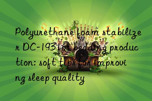 Polyurethane foam stabilizer DC-193 for bedding production: soft tips for improving sleep quality