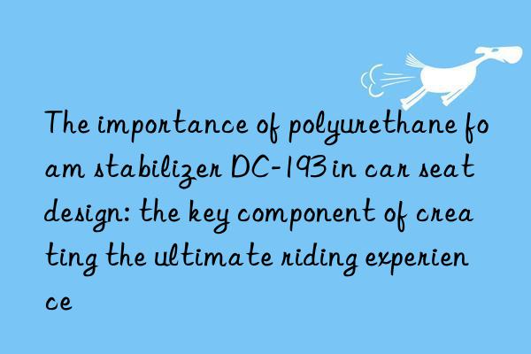 The importance of polyurethane foam stabilizer DC-193 in car seat design: the key component of creating the ultimate riding experience
